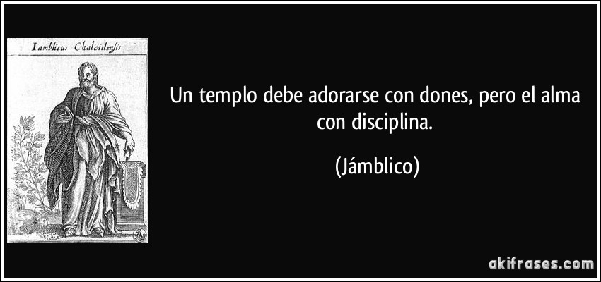 Un templo debe adorarse con dones, pero el alma con disciplina. (Jámblico)