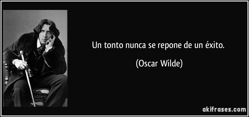 Un tonto nunca se repone de un éxito. (Oscar Wilde)