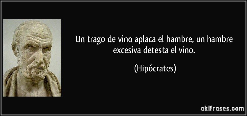 Un trago de vino aplaca el hambre, un hambre excesiva detesta el vino. (Hipócrates)