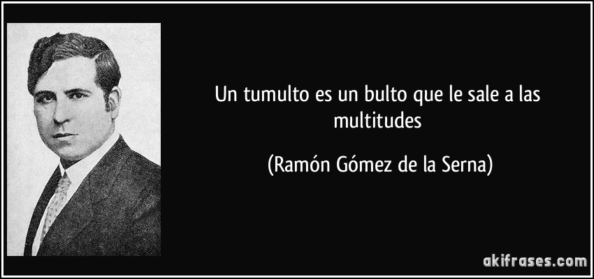 Un tumulto es un bulto que le sale a las multitudes (Ramón Gómez de la Serna)
