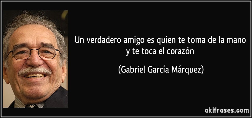 Un verdadero amigo es quien te toma de la mano y te toca el corazón (Gabriel García Márquez)
