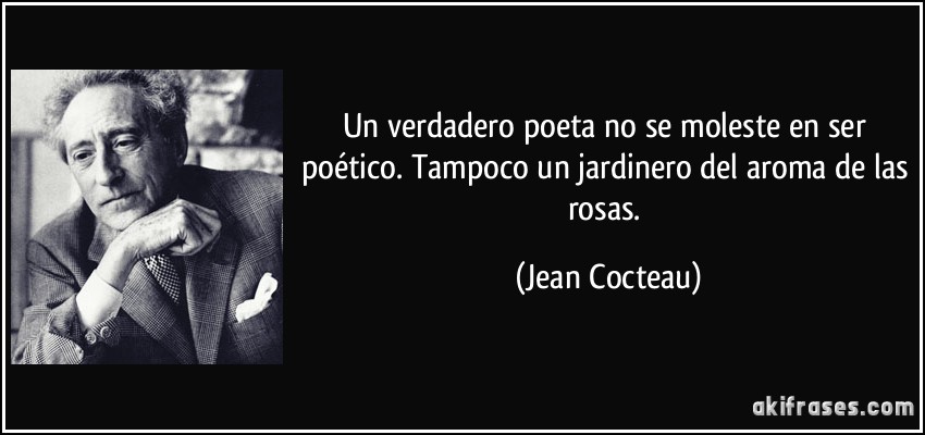 Un verdadero poeta no se moleste en ser poético. Tampoco un jardinero del aroma de las rosas. (Jean Cocteau)