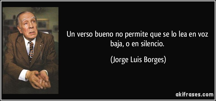 Un verso bueno no permite que se lo lea en voz baja, o en silencio. (Jorge Luis Borges)