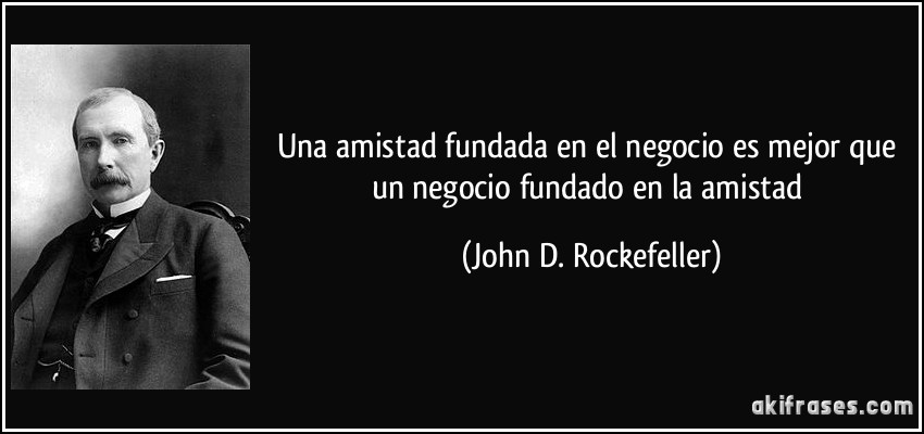 Una amistad fundada en el negocio es mejor que un negocio fundado en la amistad (John D. Rockefeller)