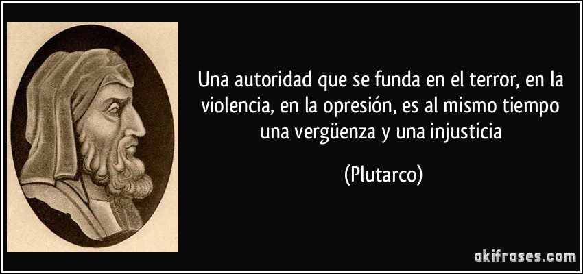 Una autoridad que se funda en el terror, en la violencia, en la opresión, es al mismo tiempo una vergüenza y una injusticia (Plutarco)
