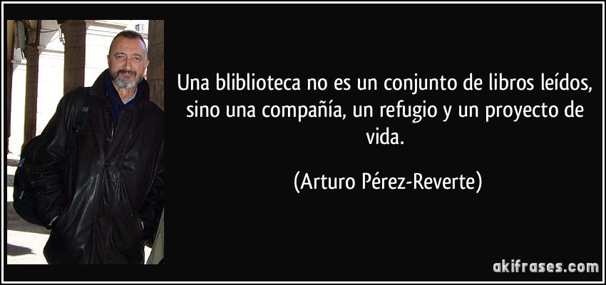 Una bliblioteca no es un conjunto de libros leídos, sino una compañía, un refugio y un proyecto de vida. (Arturo Pérez-Reverte)
