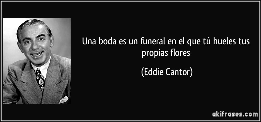 Una boda es un funeral en el que tú hueles tus propias flores (Eddie Cantor)