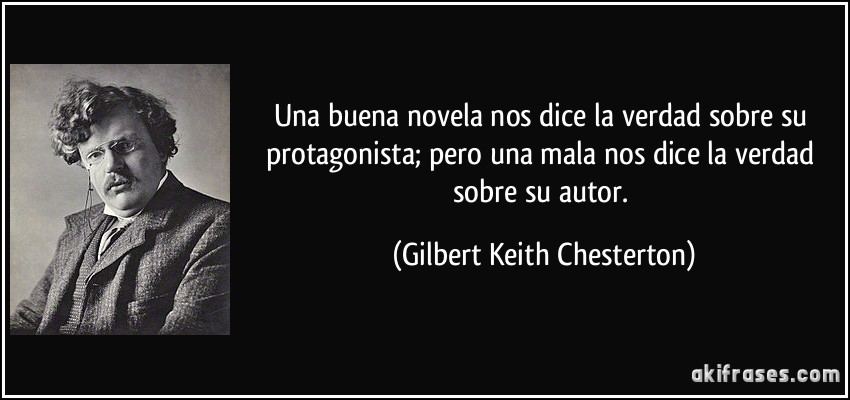Una buena novela nos dice la verdad sobre su protagonista; pero una mala nos dice la verdad sobre su autor. (Gilbert Keith Chesterton)