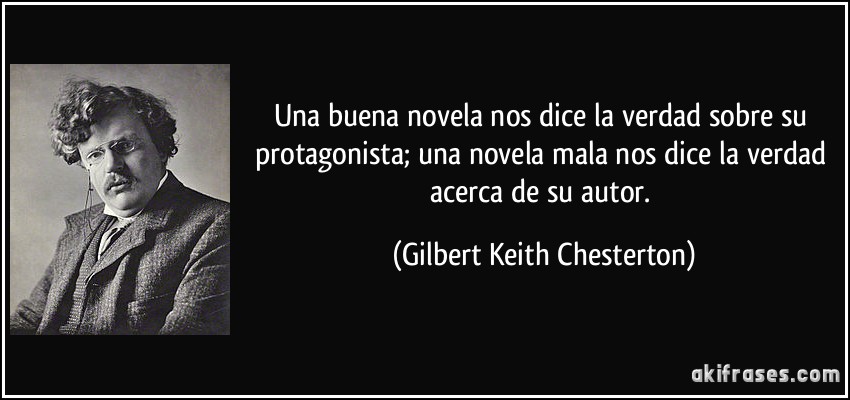 Una buena novela nos dice la verdad sobre su protagonista; una novela mala nos dice la verdad acerca de su autor. (Gilbert Keith Chesterton)