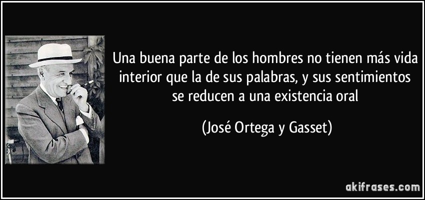 Una buena parte de los hombres no tienen más vida interior que la de sus palabras, y sus sentimientos se reducen a una existencia oral (José Ortega y Gasset)