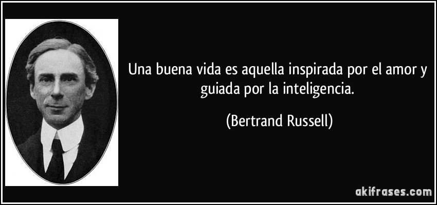 Una buena vida es aquella inspirada por el amor y guiada por la inteligencia. (Bertrand Russell)