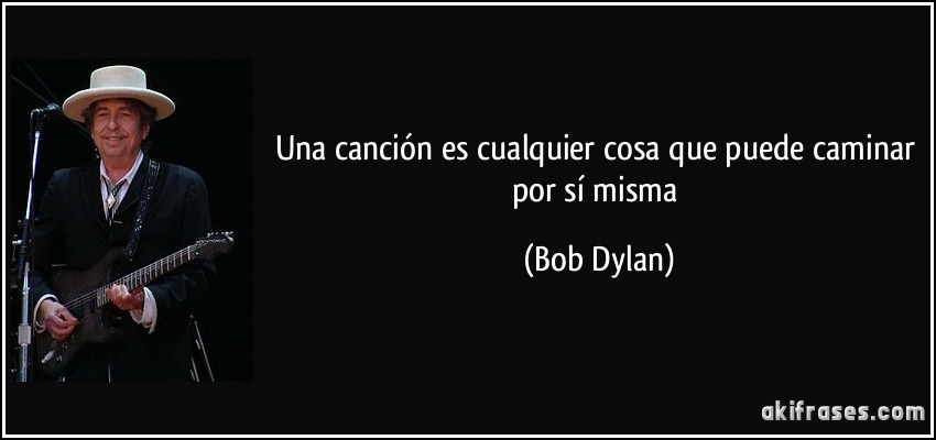 Una canción es cualquier cosa que puede caminar por sí misma (Bob Dylan)