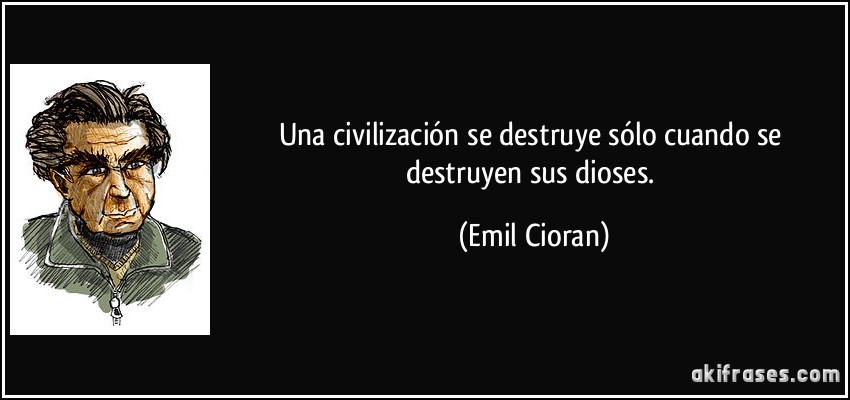 Una civilización se destruye sólo cuando se destruyen sus dioses. (Emil Cioran)