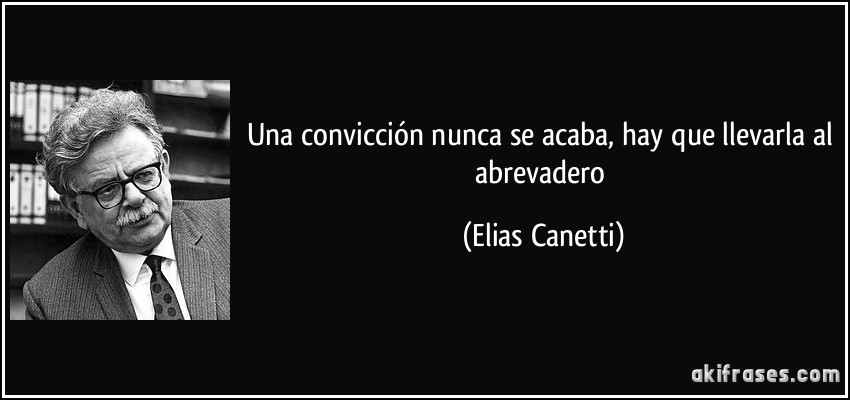 Una convicción nunca se acaba, hay que llevarla al abrevadero (Elias Canetti)