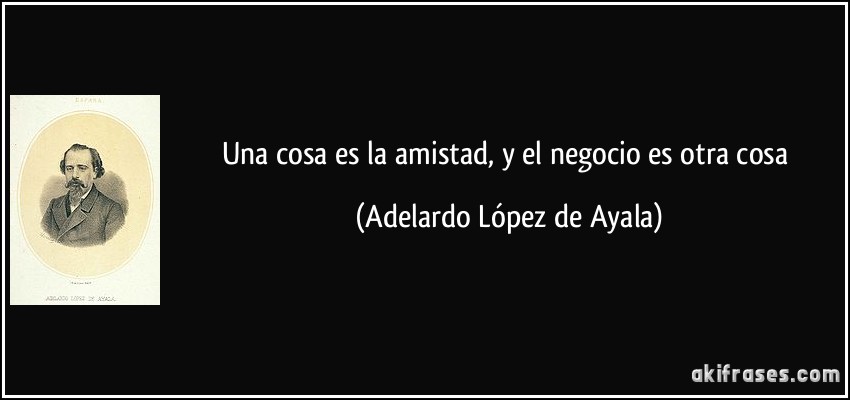 Una cosa es la amistad, y el negocio es otra cosa (Adelardo López de Ayala)