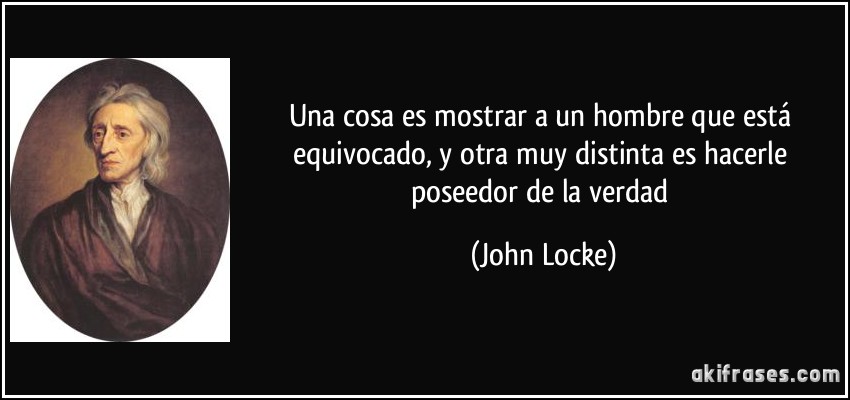 Una cosa es mostrar a un hombre que está equivocado, y otra muy distinta es hacerle poseedor de la verdad (John Locke)
