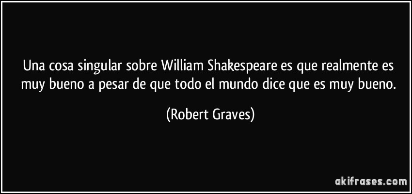 Una cosa singular sobre William Shakespeare es que realmente es muy bueno a pesar de que todo el mundo dice que es muy bueno. (Robert Graves)