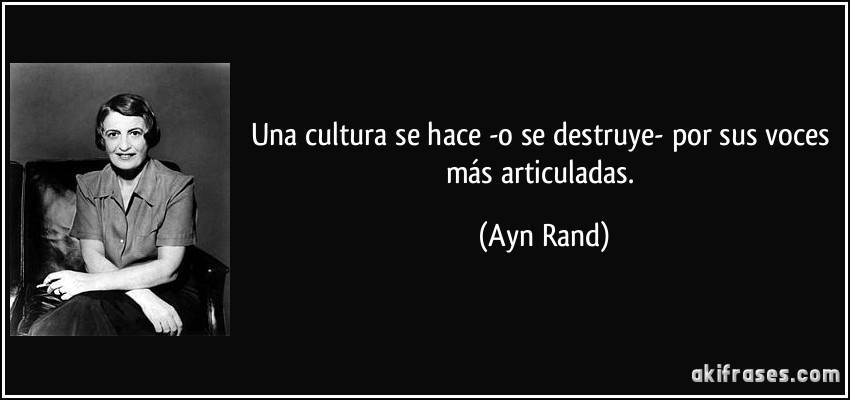 Una cultura se hace -o se destruye- por sus voces más articuladas. (Ayn Rand)