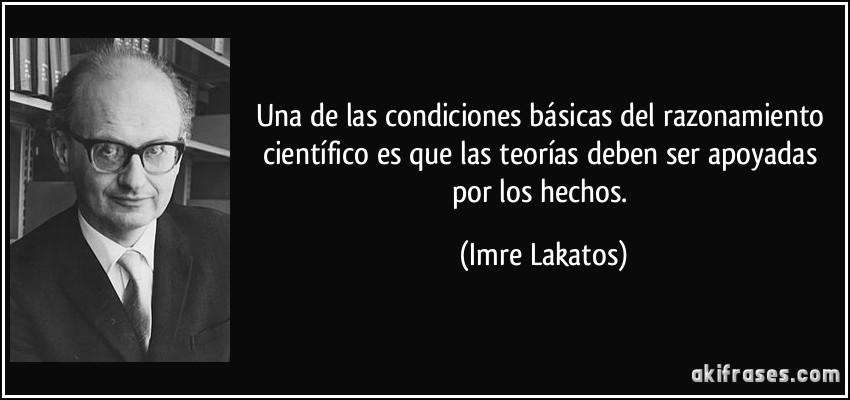 Una de las condiciones básicas del razonamiento científico es que las teorías deben ser apoyadas por los hechos. (Imre Lakatos)