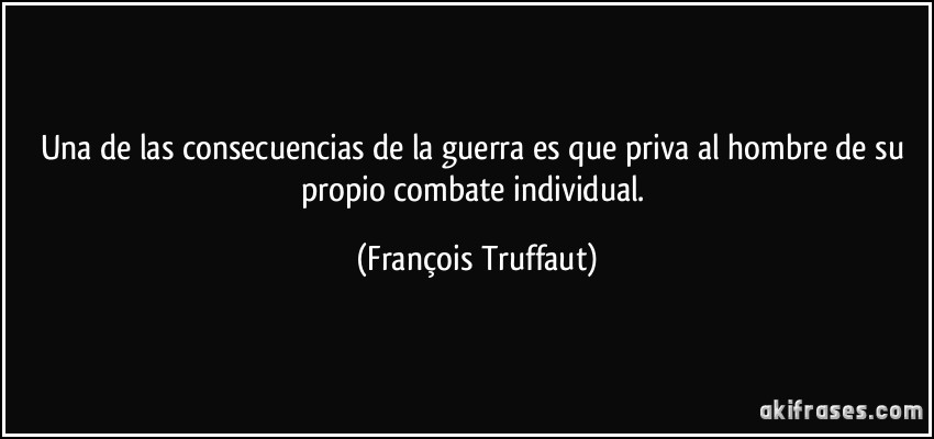 Una de las consecuencias de la guerra es que priva al hombre de su propio combate individual. (François Truffaut)