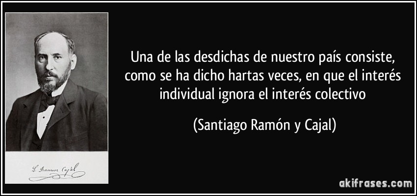 Una de las desdichas de nuestro país consiste, como se ha dicho hartas veces, en que el interés individual ignora el interés colectivo (Santiago Ramón y Cajal)