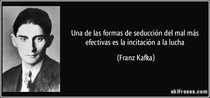 Una de las formas de seducción del mal más efectivas es la incitación a la lucha (Franz Kafka)
