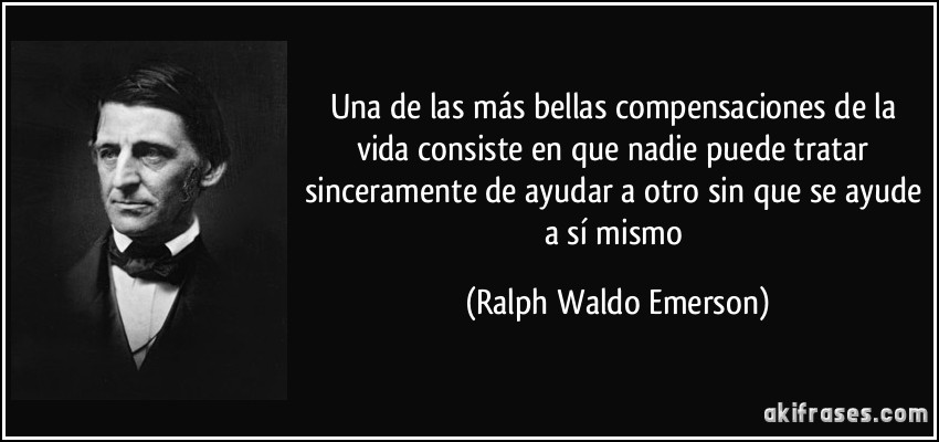 Una de las más bellas compensaciones de la vida consiste en que nadie puede tratar sinceramente de ayudar a otro sin que se ayude a sí mismo (Ralph Waldo Emerson)