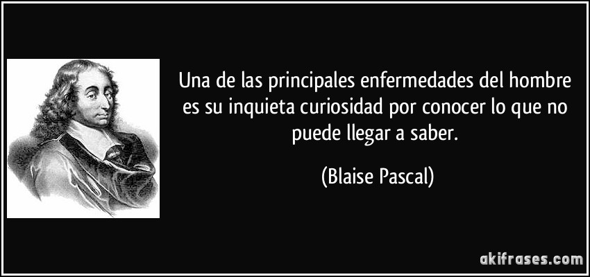 Una de las principales enfermedades del hombre es su inquieta curiosidad por conocer lo que no puede llegar a saber. (Blaise Pascal)