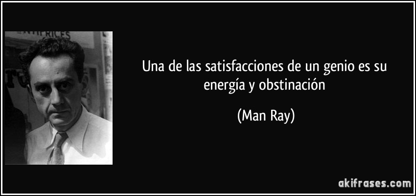 Una de las satisfacciones de un genio es su energía y obstinación (Man Ray)