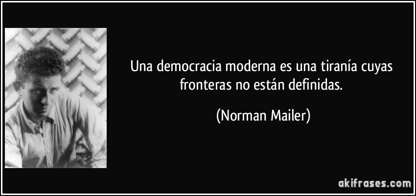 Una democracia moderna es una tiranía cuyas fronteras no están definidas. (Norman Mailer)