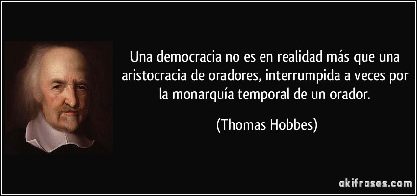Una democracia no es en realidad más que una aristocracia de oradores, interrumpida a veces por la monarquía temporal de un orador. (Thomas Hobbes)