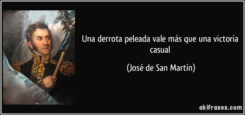 Una derrota peleada vale más que una victoria casual (José de San Martín)