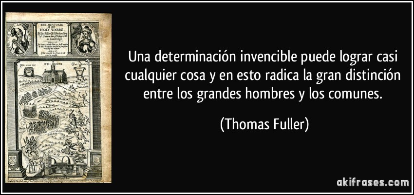 Una determinación invencible puede lograr casi cualquier cosa y en esto radica la gran distinción entre los grandes hombres y los comunes. (Thomas Fuller)
