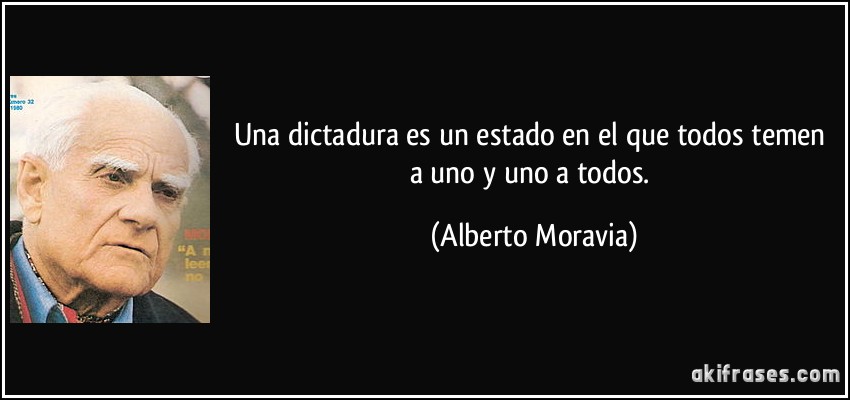 Una dictadura es un estado en el que todos temen a uno y uno a todos. (Alberto Moravia)