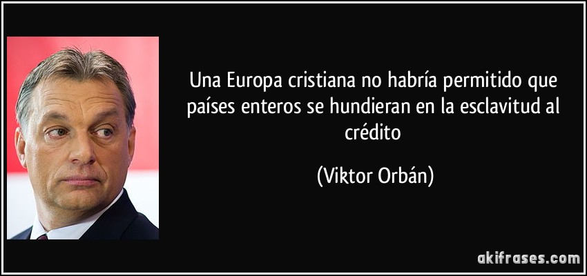 Una Europa cristiana no habría permitido que países enteros se hundieran en la esclavitud al crédito (Viktor Orbán)