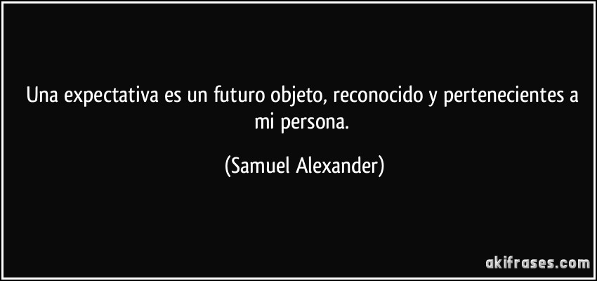 Una expectativa es un futuro objeto, reconocido y pertenecientes a mi persona. (Samuel Alexander)