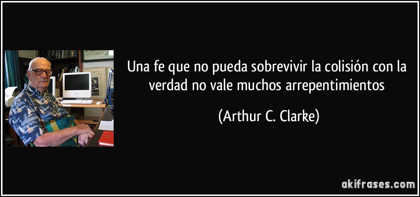 Una fe que no pueda sobrevivir la colisión con la verdad no vale muchos arrepentimientos (Arthur C. Clarke)
