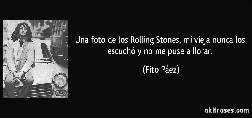 Una foto de los Rolling Stones, mi vieja nunca los escuchó y no me puse a llorar. (Fito Páez)
