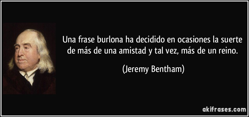 Una frase burlona ha decidido en ocasiones la suerte de más de una amistad y tal vez, más de un reino. (Jeremy Bentham)