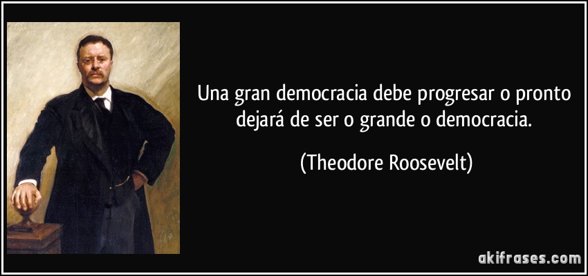 Una gran democracia debe progresar o pronto dejará de ser o grande o democracia. (Theodore Roosevelt)