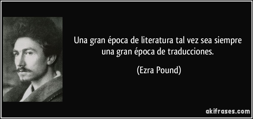 Una gran época de literatura tal vez sea siempre una gran época de traducciones. (Ezra Pound)