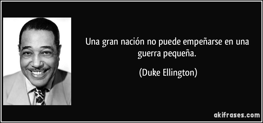 Una gran nación no puede empeñarse en una guerra pequeña. (Duke Ellington)