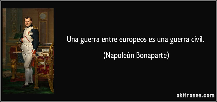 Una guerra entre europeos es una guerra civil. (Napoleón Bonaparte)