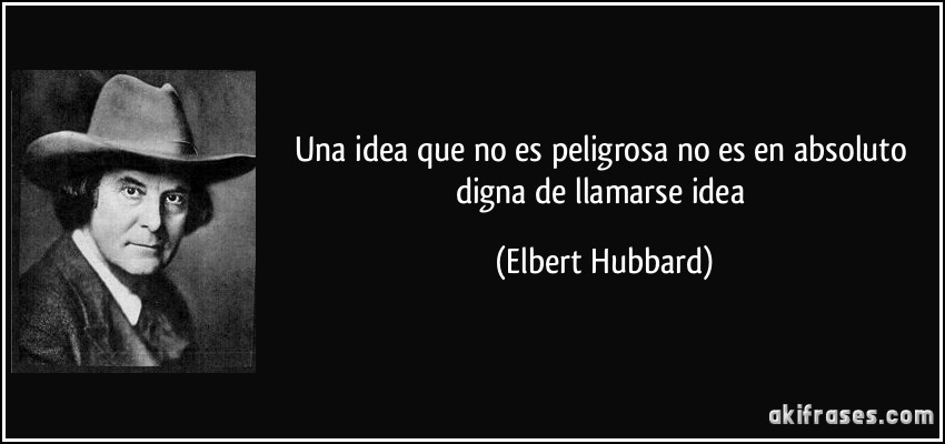Una idea que no es peligrosa no es en absoluto digna de llamarse idea (Elbert Hubbard)