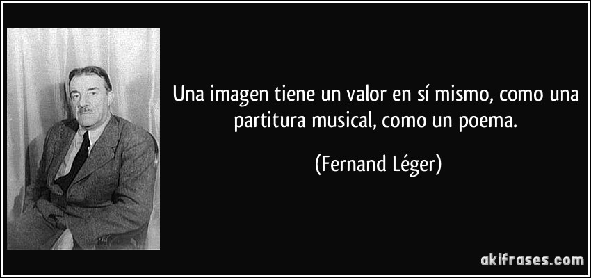 Una imagen tiene un valor en sí mismo, como una partitura musical, como un poema. (Fernand Léger)