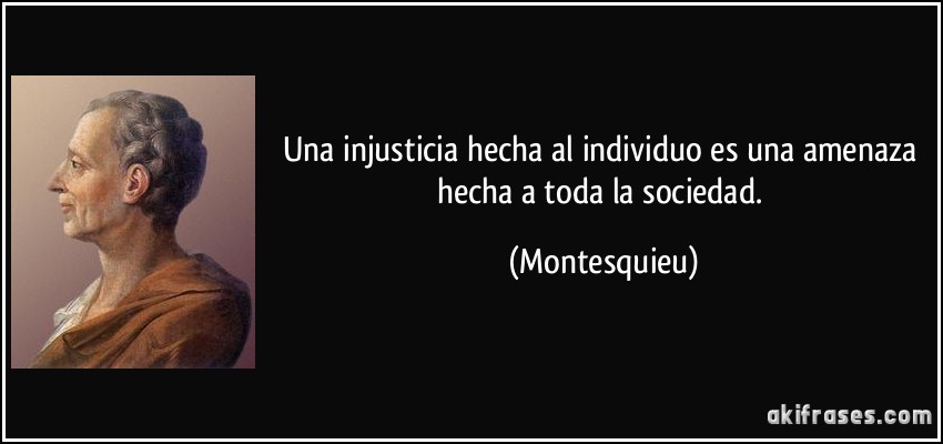 Una injusticia hecha al individuo es una amenaza hecha a toda la sociedad. (Montesquieu)