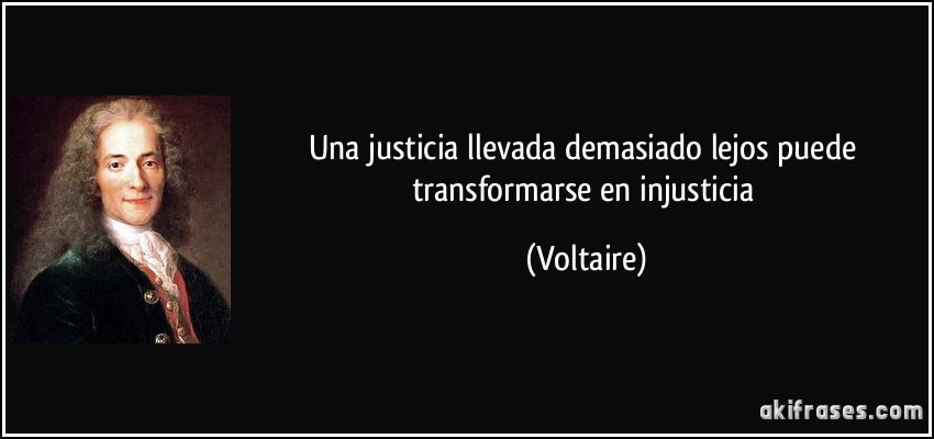 Una justicia llevada demasiado lejos puede transformarse en injusticia (Voltaire)