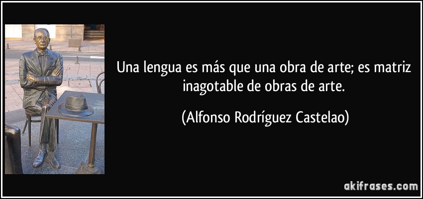 Una lengua es más que una obra de arte; es matriz inagotable de obras de arte. (Alfonso Rodríguez Castelao)