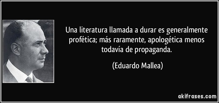 Una literatura llamada a durar es generalmente profética; más raramente, apologética menos todavía de propaganda. (Eduardo Mallea)
