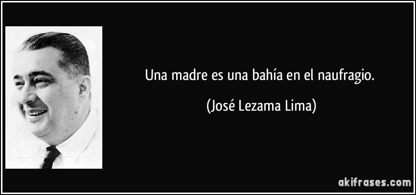 Una madre es una bahía en el naufragio. (José Lezama Lima)
